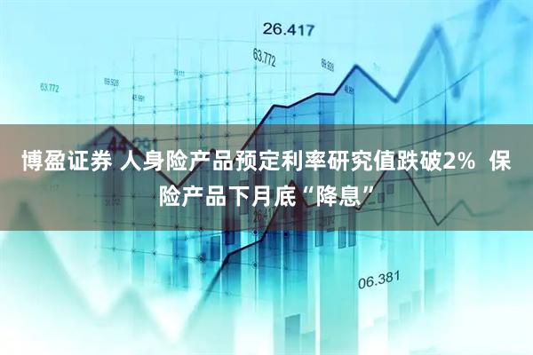博盈证券 人身险产品预定利率研究值跌破2%  保险产品下月底“降息”