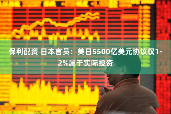 保利配资 日本官员：美日5500亿美元协议仅1-2%属于实际投资