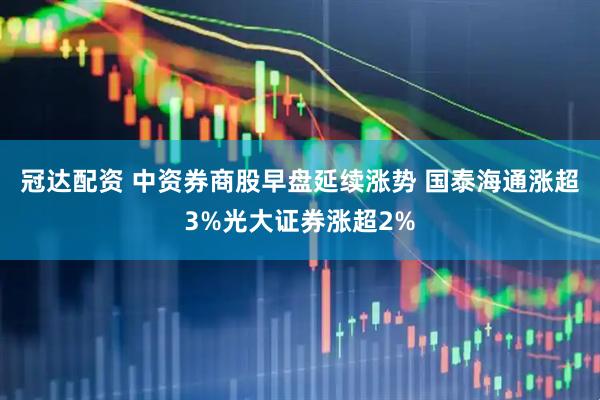 冠达配资 中资券商股早盘延续涨势 国泰海通涨超3%光大证券涨超2%