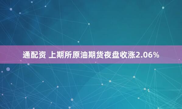 通配资 上期所原油期货夜盘收涨2.06%