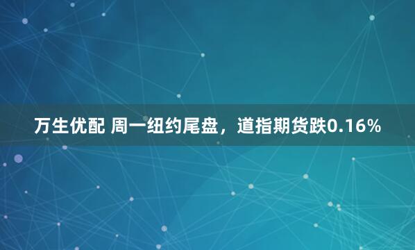 万生优配 周一纽约尾盘，道指期货跌0.16%