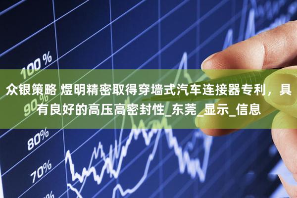 众银策略 煜明精密取得穿墙式汽车连接器专利，具有良好的高压高密封性_东莞_显示_信息
