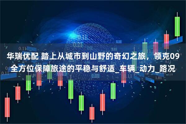 华瑞优配 踏上从城市到山野的奇幻之旅，领克09全方位保障旅途的平稳与舒适_车辆_动力_路况