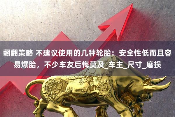 翻翻策略 不建议使用的几种轮胎：安全性低而且容易爆胎，不少车友后悔莫及_车主_尺寸_磨损