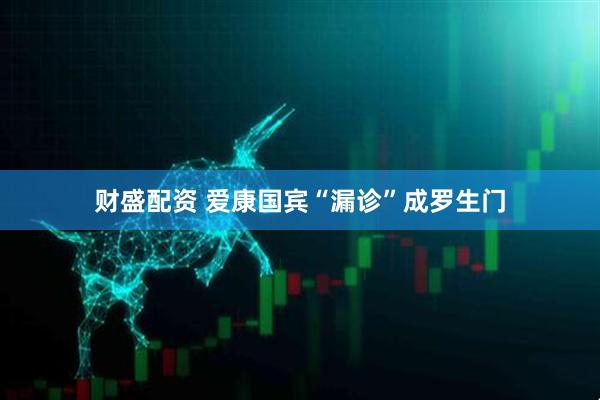 财盛配资 爱康国宾“漏诊”成罗生门