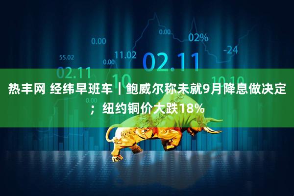 热丰网 经纬早班车｜鲍威尔称未就9月降息做决定；纽约铜价大跌18%