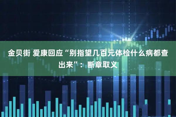 金贝街 爱康回应“别指望几百元体检什么病都查出来”：断章取义