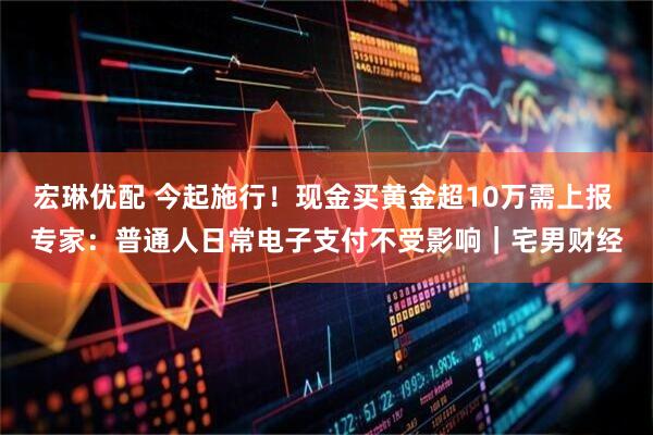 宏琳优配 今起施行！现金买黄金超10万需上报 专家：普通人日常电子支付不受影响｜宅男财经