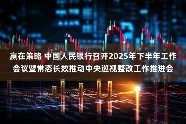 赢在策略 中国人民银行召开2025年下半年工作会议暨常态长效推动中央巡视整改工作推进会
