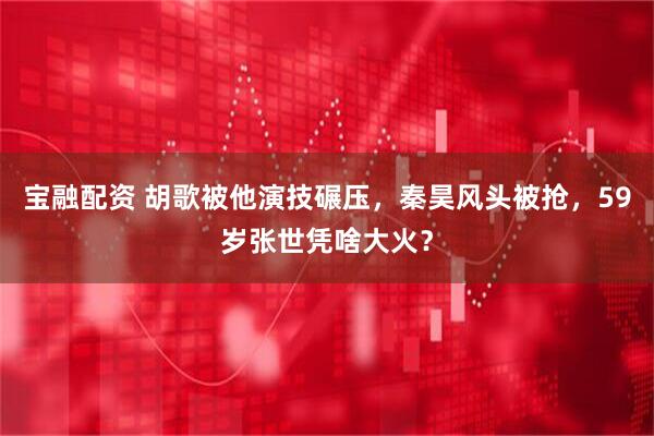 宝融配资 胡歌被他演技碾压，秦昊风头被抢，59岁张世凭啥大火？