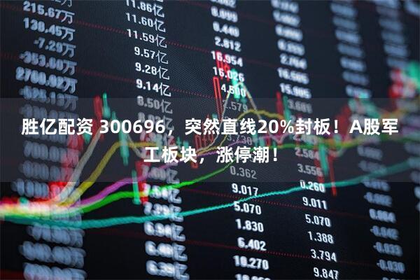 胜亿配资 300696，突然直线20%封板！A股军工板块，涨停潮！