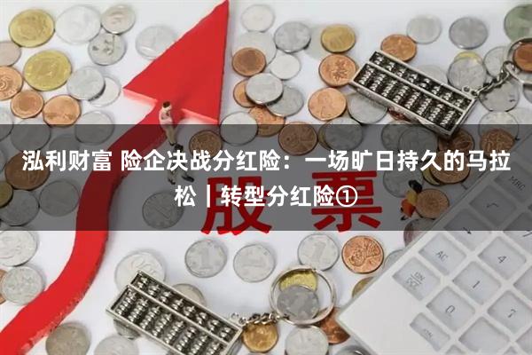 泓利财富 险企决战分红险：一场旷日持久的马拉松｜转型分红险①