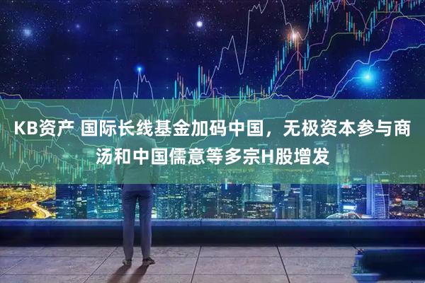 KB资产 国际长线基金加码中国，无极资本参与商汤和中国儒意等多宗H股增发