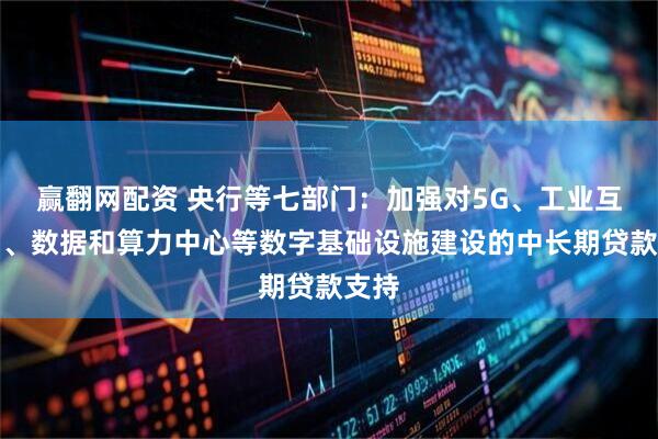 赢翻网配资 央行等七部门：加强对5G、工业互联网、数据和算力中心等数字基础设施建设的中长期贷款支持