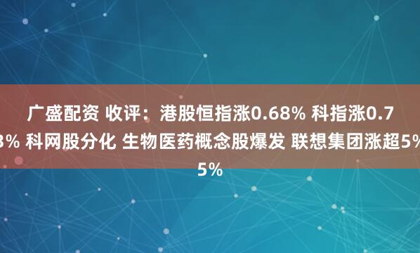 广盛配资 收评：港股恒指涨0.68% 科指涨0.73% 科网股分化 生物医药概念股爆发 联想集团涨超5%