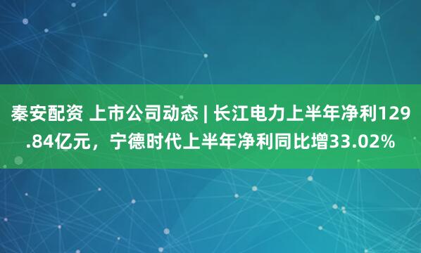 秦安配资 上市公司动态 | 长江电力上半年净利129.84亿元，宁德时代上半年净利同比增33.02%