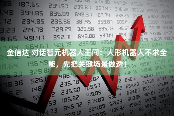 金信达 对话智元机器人王闯：人形机器人不求全能，先把关键场景做透！