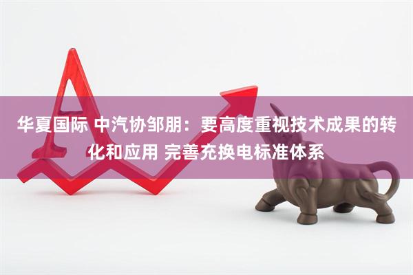 华夏国际 中汽协邹朋：要高度重视技术成果的转化和应用 完善充换电标准体系