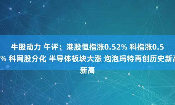 牛股动力 午评：港股恒指涨0.52% 科指涨0.54% 科网股分化 半导体板块大涨 泡泡玛特再创历史新高