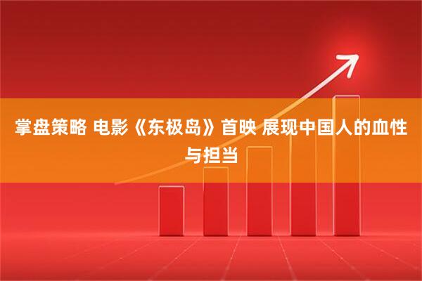 掌盘策略 电影《东极岛》首映 展现中国人的血性与担当