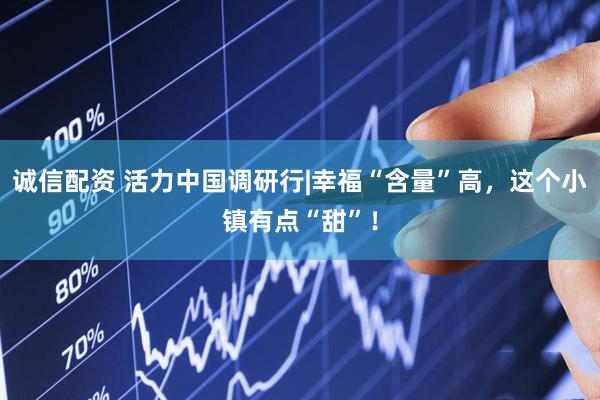 诚信配资 活力中国调研行|幸福“含量”高，这个小镇有点“甜”！