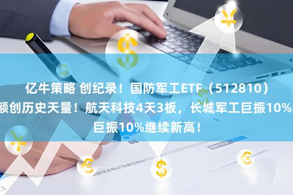 亿牛策略 创纪录！国防军工ETF（512810）单周成交额创历史天量！航天科技4天3板，长城军工巨振10%继续新高！