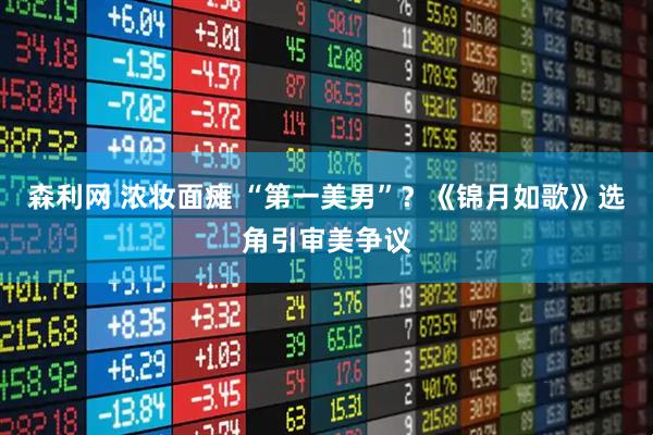 森利网 浓妆面瘫 “第一美男”？《锦月如歌》选角引审美争议