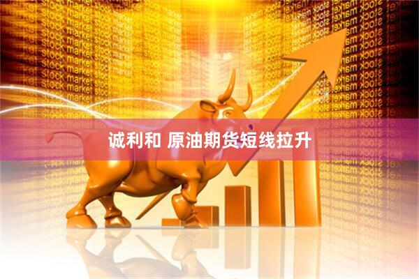诚利和 原油期货短线拉升