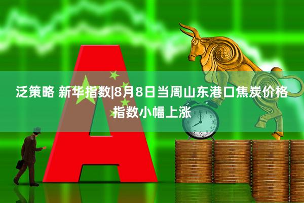 泛策略 新华指数|8月8日当周山东港口焦炭价格指数小幅上涨