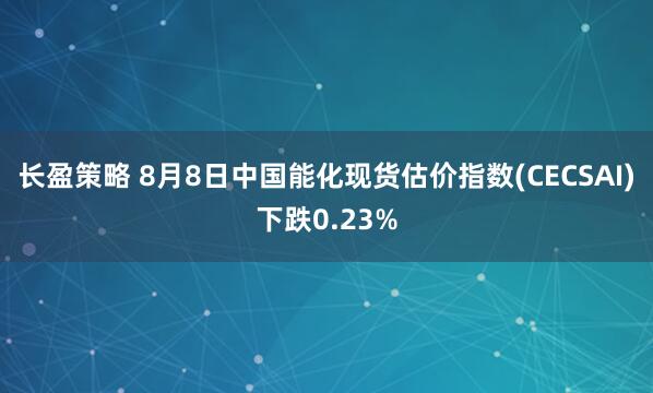 长盈策略 8月8日中国能化现货估价指数(CECSAI)下跌0.23%