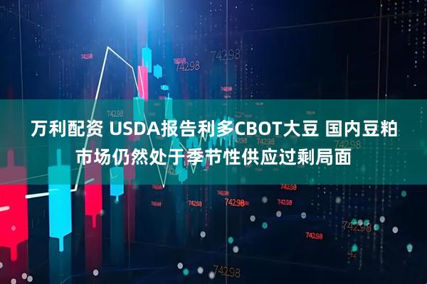 万利配资 USDA报告利多CBOT大豆 国内豆粕市场仍然处于季节性供应过剩局面
