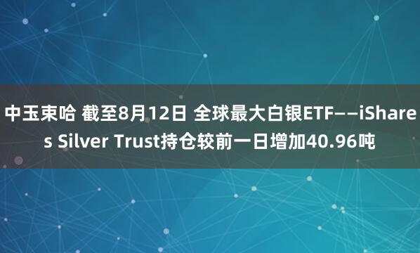 中玉束哈 截至8月12日 全球最大白银ETF——iShares Silver Trust持仓较前一日增加40.96吨