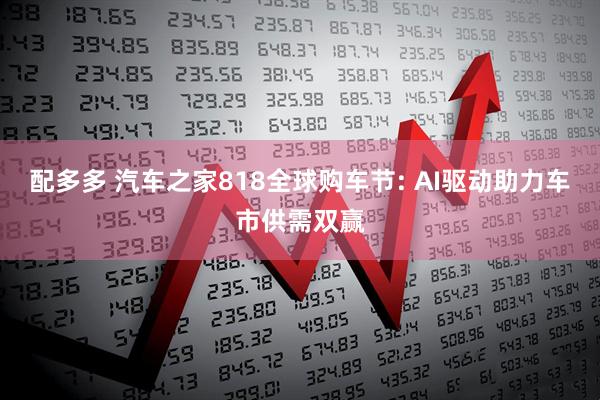 配多多 汽车之家818全球购车节: AI驱动助力车市供需双赢