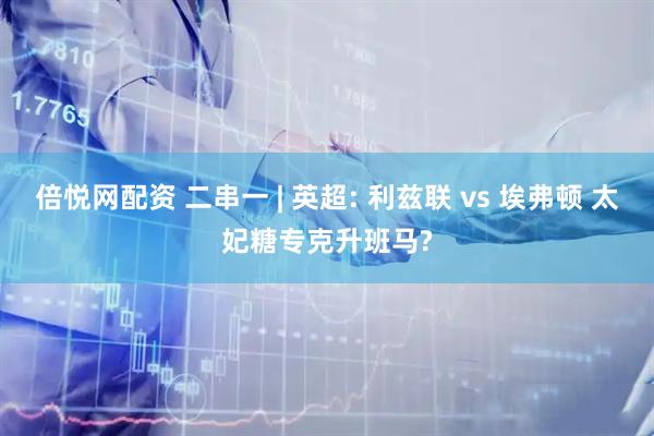倍悦网配资 二串一 | 英超: 利兹联 vs 埃弗顿 太妃糖专克升班马?