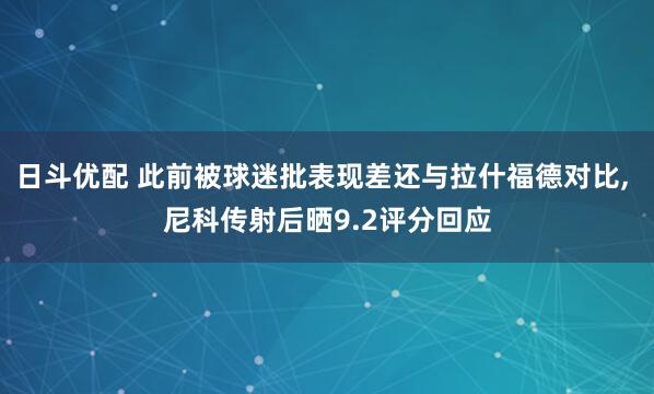 日斗优配 此前被球迷批表现差还与拉什福德对比, 尼科传射后晒9.2评分回应