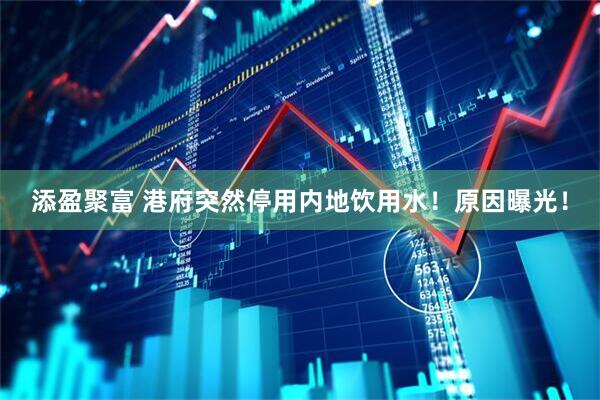 添盈聚富 港府突然停用内地饮用水！原因曝光！