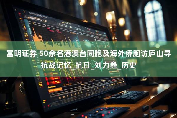 富明证券 50余名港澳台同胞及海外侨胞访庐山寻抗战记忆_抗日_刘力鑫_历史