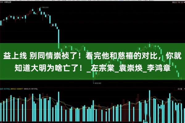 益上线 别同情崇祯了！看完他和慈禧的对比，你就知道大明为啥亡了！_左宗棠_袁崇焕_李鸿章