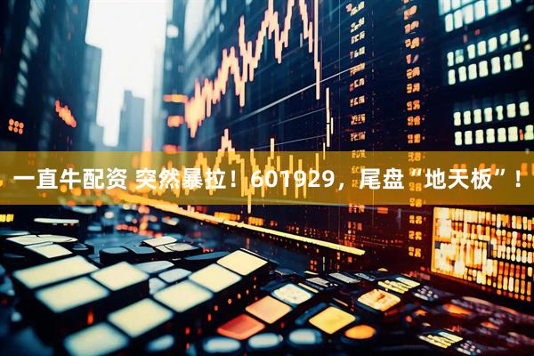 一直牛配资 突然暴拉！601929，尾盘“地天板”！