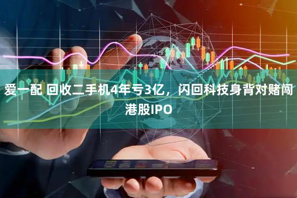 爱一配 回收二手机4年亏3亿，闪回科技身背对赌闯港股IPO