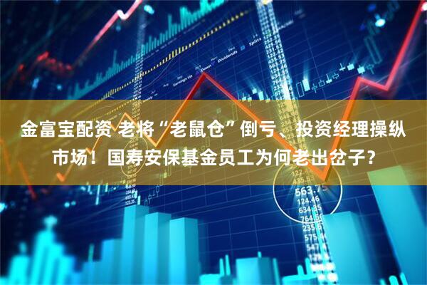 金富宝配资 老将“老鼠仓”倒亏、投资经理操纵市场！国寿安保基金员工为何老出岔子？