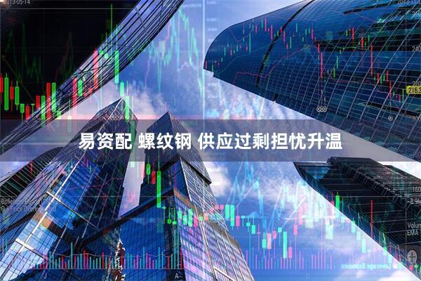 易资配 螺纹钢 供应过剩担忧升温