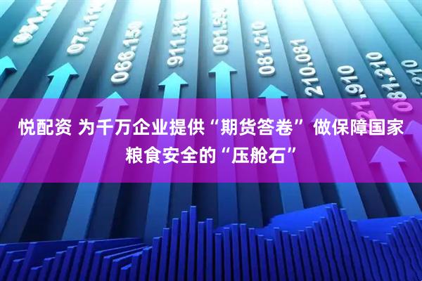 悦配资 为千万企业提供“期货答卷” 做保障国家粮食安全的“压舱石”