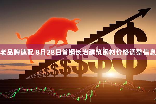 老品牌速配 8月28日首钢长治建筑钢材价格调整信息