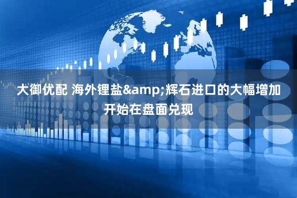 大御优配 海外锂盐&辉石进口的大幅增加开始在盘面兑现