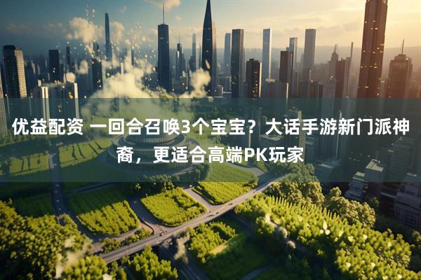优益配资 一回合召唤3个宝宝？大话手游新门派神裔，更适合高端PK玩家