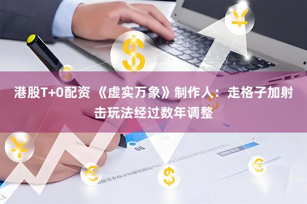 港股T+0配资 《虚实万象》制作人：走格子加射击玩法经过数年调整