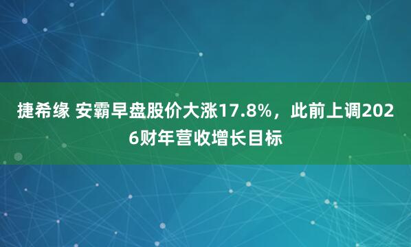 捷希缘 安霸早盘股价大涨17.8%，此前上调2026财年营收增长目标