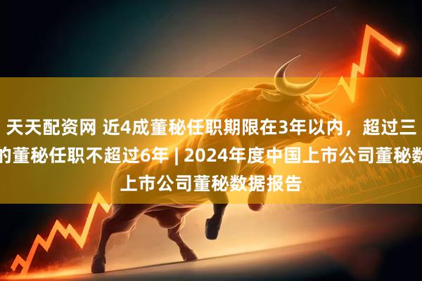 天天配资网 近4成董秘任职期限在3年以内，超过三分之二的董秘任职不超过6年 | 2024年度中国上市公司董秘数据报告