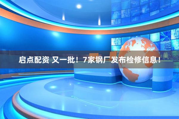 启点配资 又一批！7家钢厂发布检修信息！